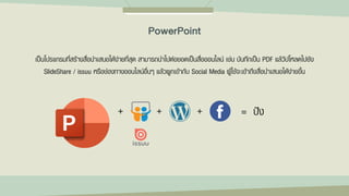 เป็นโปรแกรมที่สร้างสื่อนาเสนอได้ง่ายที่สุด สามารถนาไปต่อยอดเป็นสื่อออนไลน์ เช่น บันทึกเป็น PDF แล้วัปโหลดไปยัง
SlideShare / issuu หรือช่องทางออนไลน์อื่นๆ แล้วผูกเข้ากับ Social Media ผู้ใช้จะเข้าถึงสื่อนาเสนอได้ง่ายขึ้น
+ + + = ปัง
PowerPoint
 