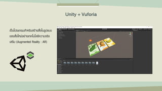 เป็นโปรแกรมสาหรับสร้างสื่อในรูปแบบ
ของสื่อใหม่อย่างเทคโนโลยีความจริง
เสริม (Augmented Reality : AR)
Unity + Vuforia
 