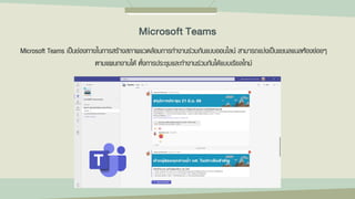 Microsoft Teams เป็นช่องทางในการสร้างสภาพแวดล้อมการทางานร่วมกันแบบออนไลน์ สามารถแบ่งเป็นแชนลแนลห้องย่อยๆ
ตามแผนกงานได้ ตั้งการประชุมและทางานร่วมกันได้แบบเรียลไทม์
Microsoft Teams
 