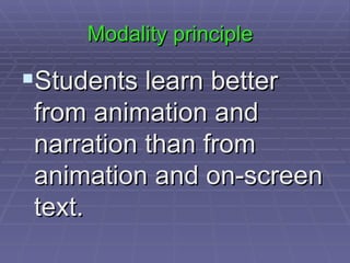 Modality principle Students learn better from animation and narration than from animation and on-screen text.  