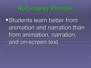 Redundancy Principle Students learn better from animation and narration than from animation, narration, and on-screen text.  