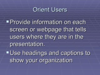 Orient Users Provide information on each screen or webpage that tells users where they are in the presentation.  Use headings and captions to show your organization  