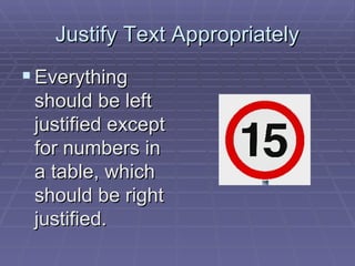 Justify Text Appropriately Everything should be left justified except for numbers in a table, which should be right justified.  