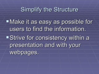 Simplify the Structure Make it as easy as possible for users to find the information.  Strive for consistency within a presentation and with your webpages.  