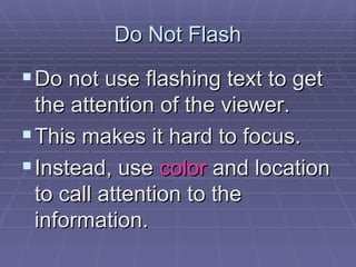 Do Not Flash Do not use flashing text to get the attention of the viewer.  This makes it hard to focus.  Instead, use  color  and location to call attention to the information.  