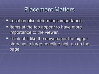 Placement Matters Location also determines importance.  Items at the top appear to have more importance to the viewer.  Think of it like the newspaper-the bigger story has a large headline high up on the page.  