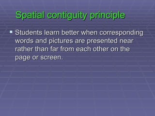 Spatial contiguity principle Students learn better when corresponding words and pictures are presented near rather than far from each other on the page or screen.  