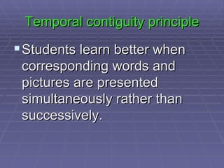Temporal contiguity principle Students learn better when corresponding words and pictures are presented simultaneously rather than successively.  