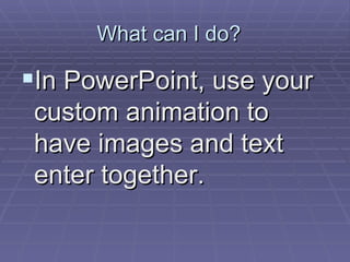 What can I do?  In PowerPoint, use your custom animation to have images and text enter together.  