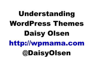 Understanding WordPress Themes Daisy Olsen http://wpmama.com @DaisyOlsen 