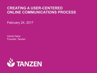 © 2016 Tanzen
CREATING A USER-CENTERED
ONLINE COMMUNICATIONS PROCESS
February 24, 2017
Carrie Hane 
Founder, Tanzen 
 
 