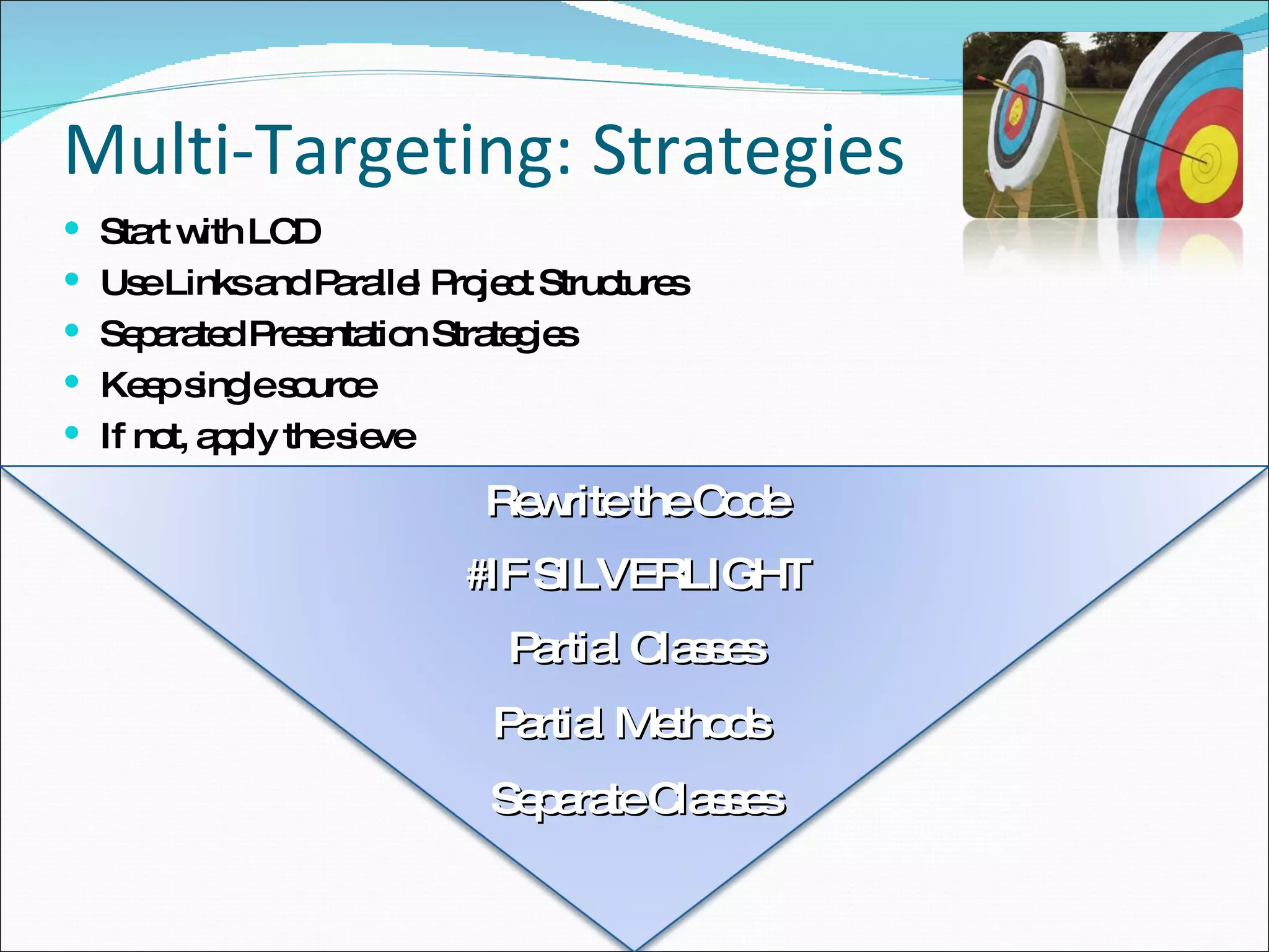 Multi-Targeting: Strategies Start with LCD Use Links and Parallel Project Structures Separated Presentation Strategies Keep single source If not, apply the sieve #IF SILVERLIGHT Partial Classes Partial Methods Separate Classes Rewrite the Code 