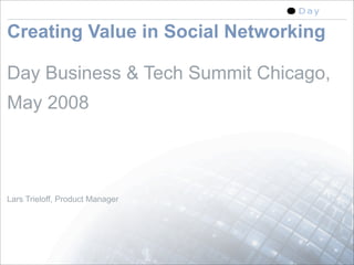 Creating Value in Social Networking

Day Business & Tech Summit Chicago,
May 2008



Lars Trieloff, Product Manager




                                      1