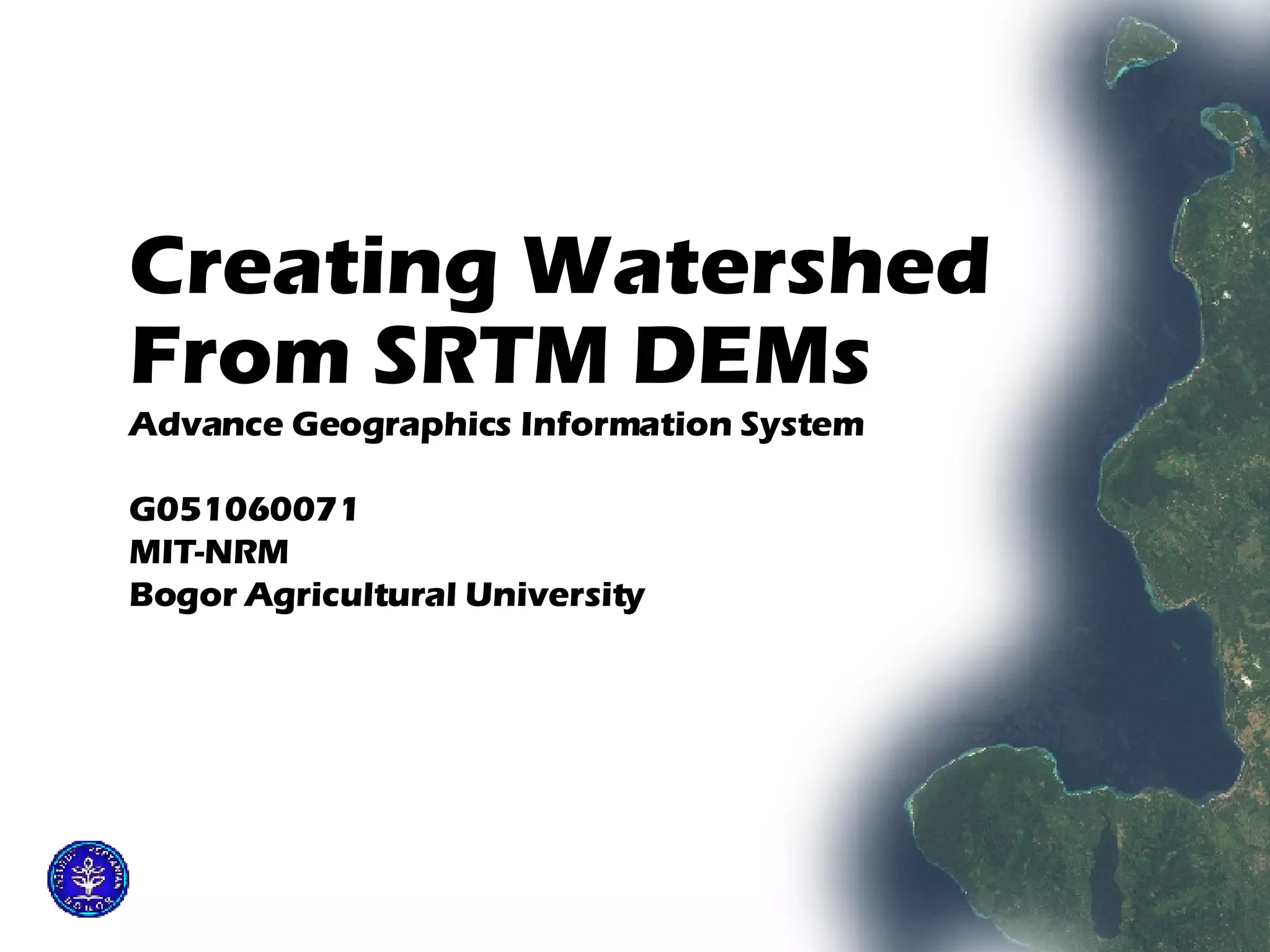 Creating Watershed  From SRTM DEMs   Advance Geographics Information System G051060071 MIT-NRM Bogor Agricultural University 