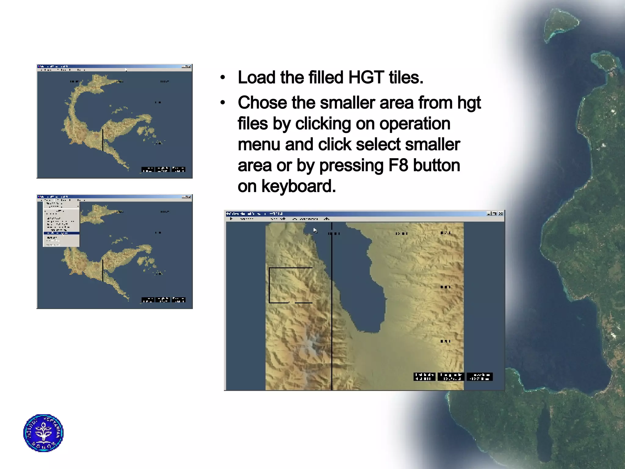 Load the filled HGT tiles.  Chose the smaller area from hgt files by clicking on operation menu and click select smaller area or by pressing F8 button on keyboard. 