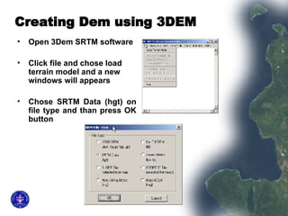 Creating Dem using 3DEM  Open 3Dem SRTM software Click file and chose load terrain model and a new windows will appears Chose SRTM Data (hgt) on file type and than press OK button  
