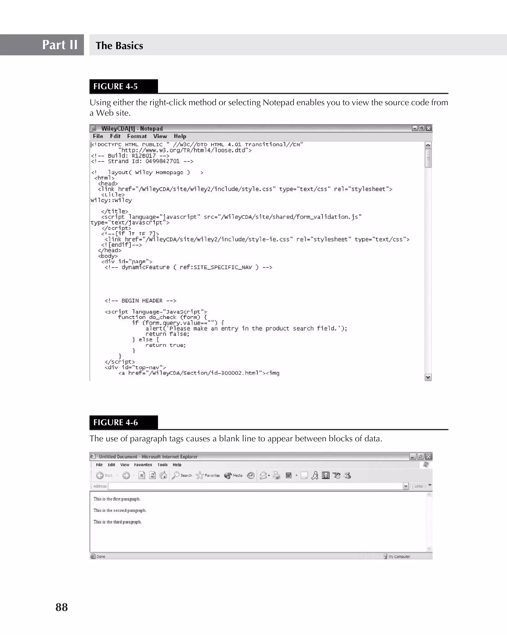 Part II    The Basics


           FIGURE 4-5
          Using either the right-click method or selecting Notepad enables you to view the source code from
          a Web site.




           FIGURE 4-6
          The use of paragraph tags causes a blank line to appear between blocks of data.




  88
 
