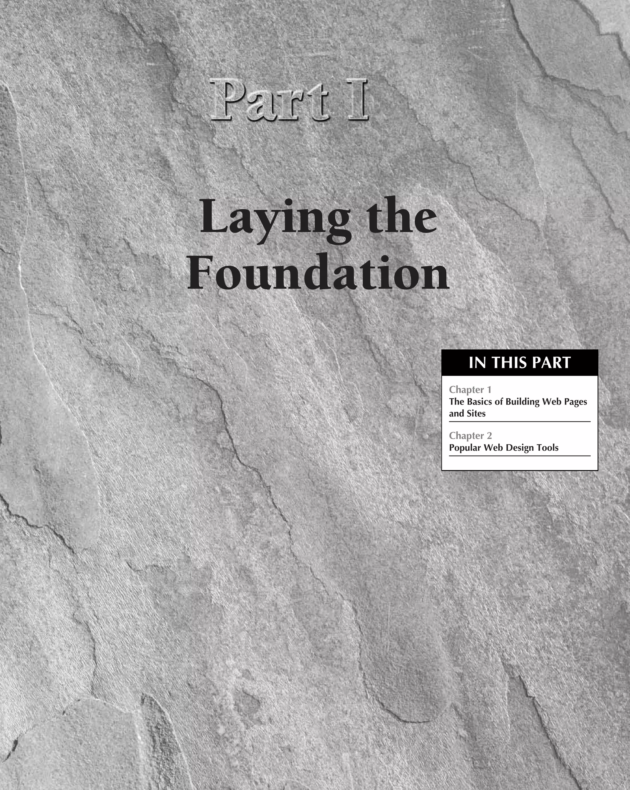 Laying the
Foundation
             IN THIS PART
         Chapter 1
         The Basics of Building Web Pages
         and Sites

         Chapter 2
         Popular Web Design Tools
 