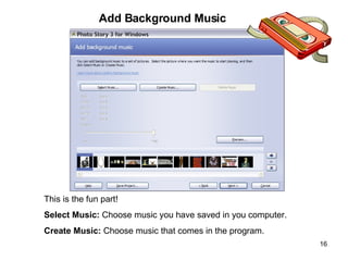 This is the fun part! Select Music:  Choose music you have saved in you computer. Create Music:  Choose music that comes i...