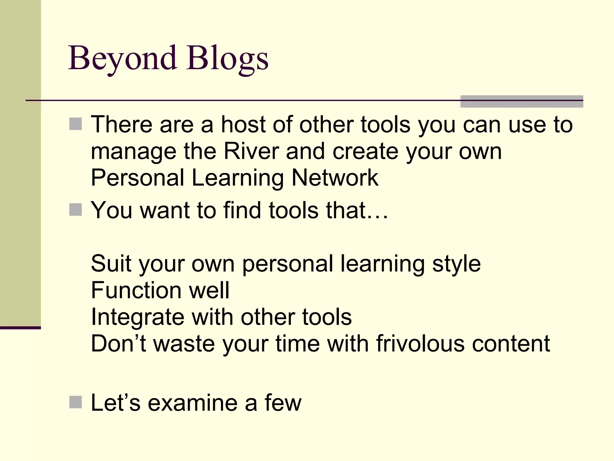 Beyond Blogs There are a host of other tools you can use to manage the River and create your own Personal Learning Network You want to find tools that… Suit your own personal learning style Function well Integrate with other tools Don’t waste your time with frivolous content Let’s examine a few 