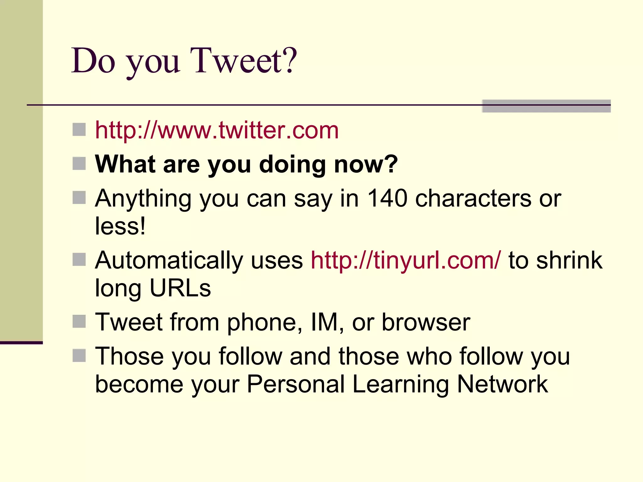 Do you Tweet? http://www.twitter.com What are you doing now?   Anything you can say in 140 characters or less! Automatically uses  http://tinyurl.com/  to shrink long URLs Tweet from phone, IM, or browser Those you follow and those who follow you become your Personal Learning Network 