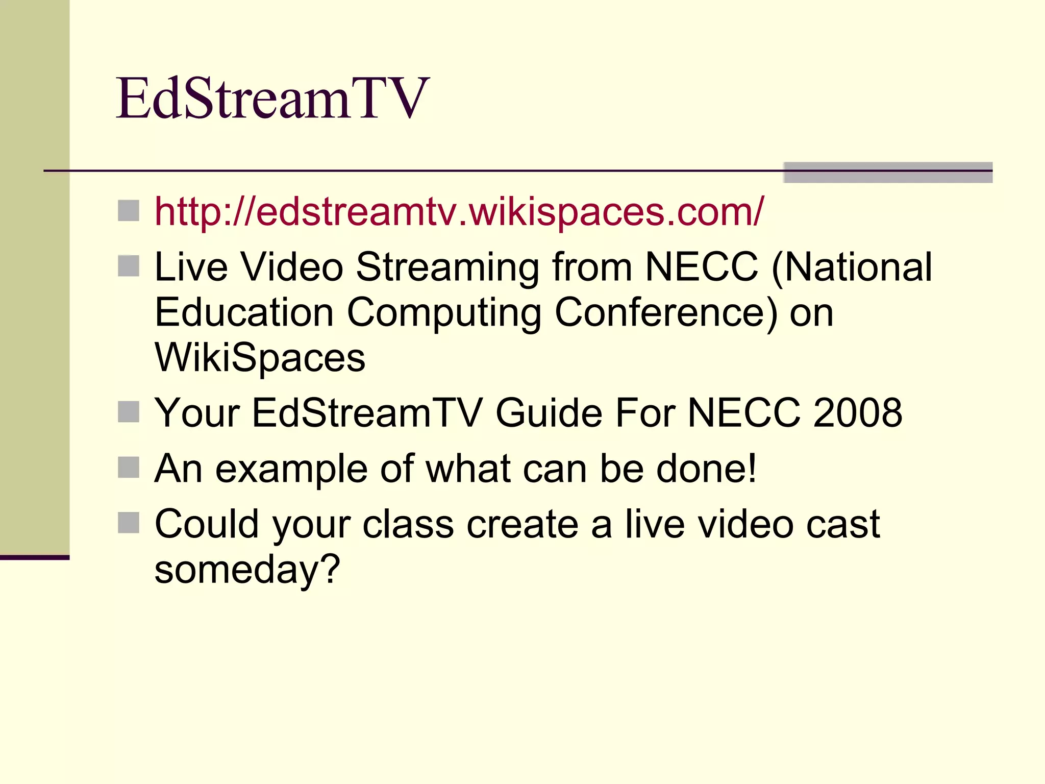 EdStreamTV http:// edstreamtv.wikispaces.com / Live Video Streaming from NECC (National Education Computing Conference) on WikiSpaces Your EdStreamTV Guide For NECC 2008 An example of what can be done! Could your class create a live video cast someday? 
