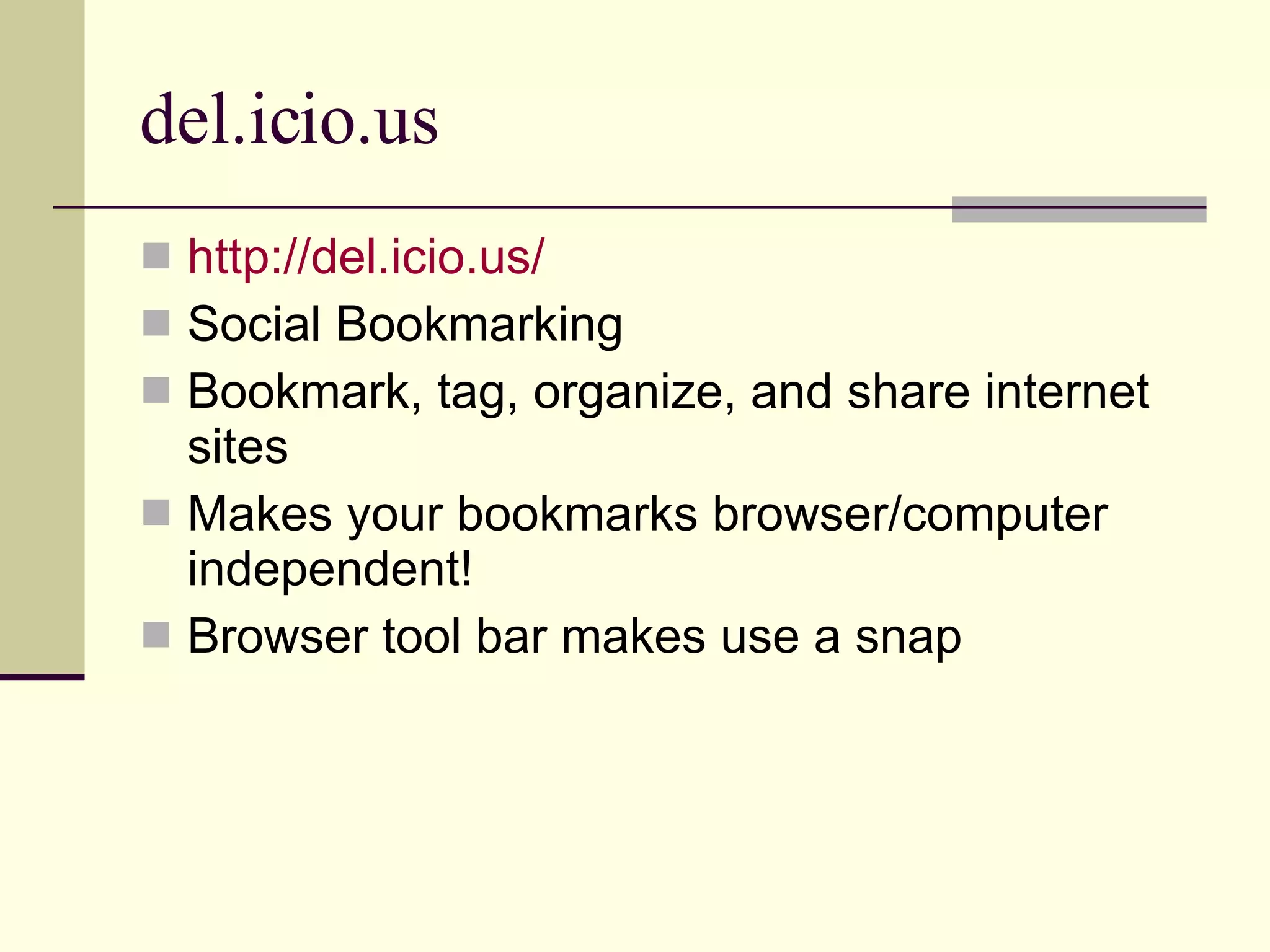 del.icio.us http://del.icio.us/ Social Bookmarking Bookmark, tag, organize, and share internet sites Makes your bookmarks browser/computer independent! Browser tool bar makes use a snap 