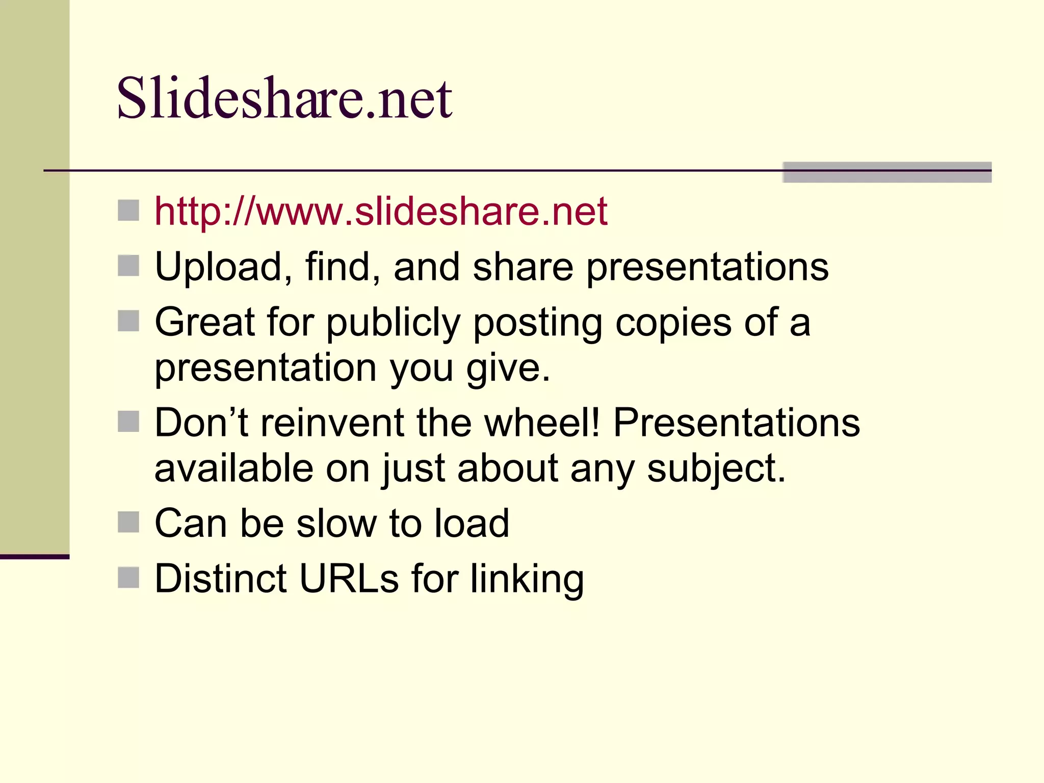 Slideshare.net http://www.slideshare.net Upload, find, and share presentations Great for publicly posting copies of a presentation you give. Don’t reinvent the wheel! Presentations available on just about any subject. Can be slow to load Distinct URLs for linking 