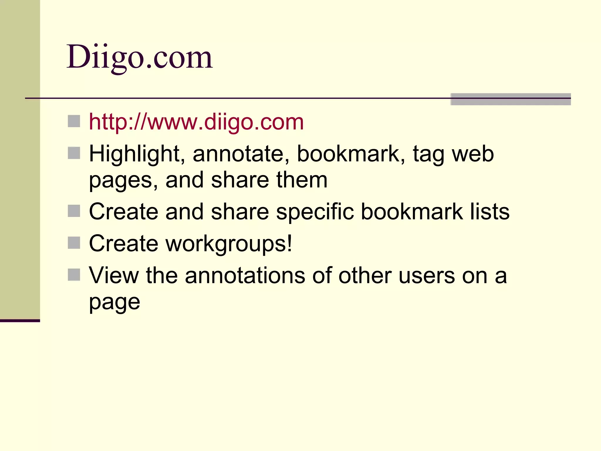 Diigo.com http://www.diigo.com Highlight, annotate, bookmark, tag web pages, and share them Create and share specific bookmark lists Create workgroups! View the annotations of other users on a page 