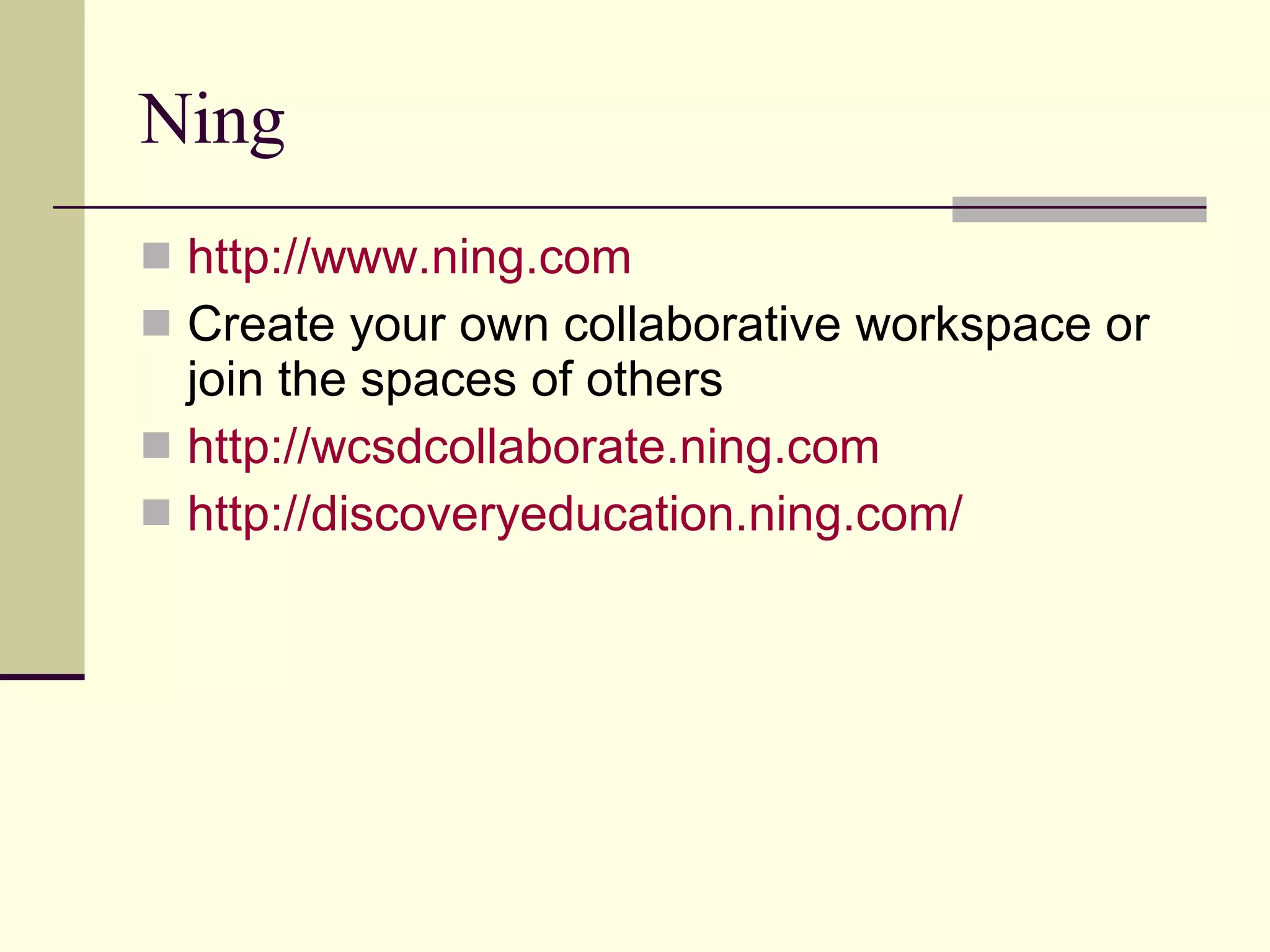 Ning http://www.ning.com Create your own collaborative workspace or join the spaces of others http://wcsdcollaborate.ning.com http://discoveryeducation.ning.com/ 