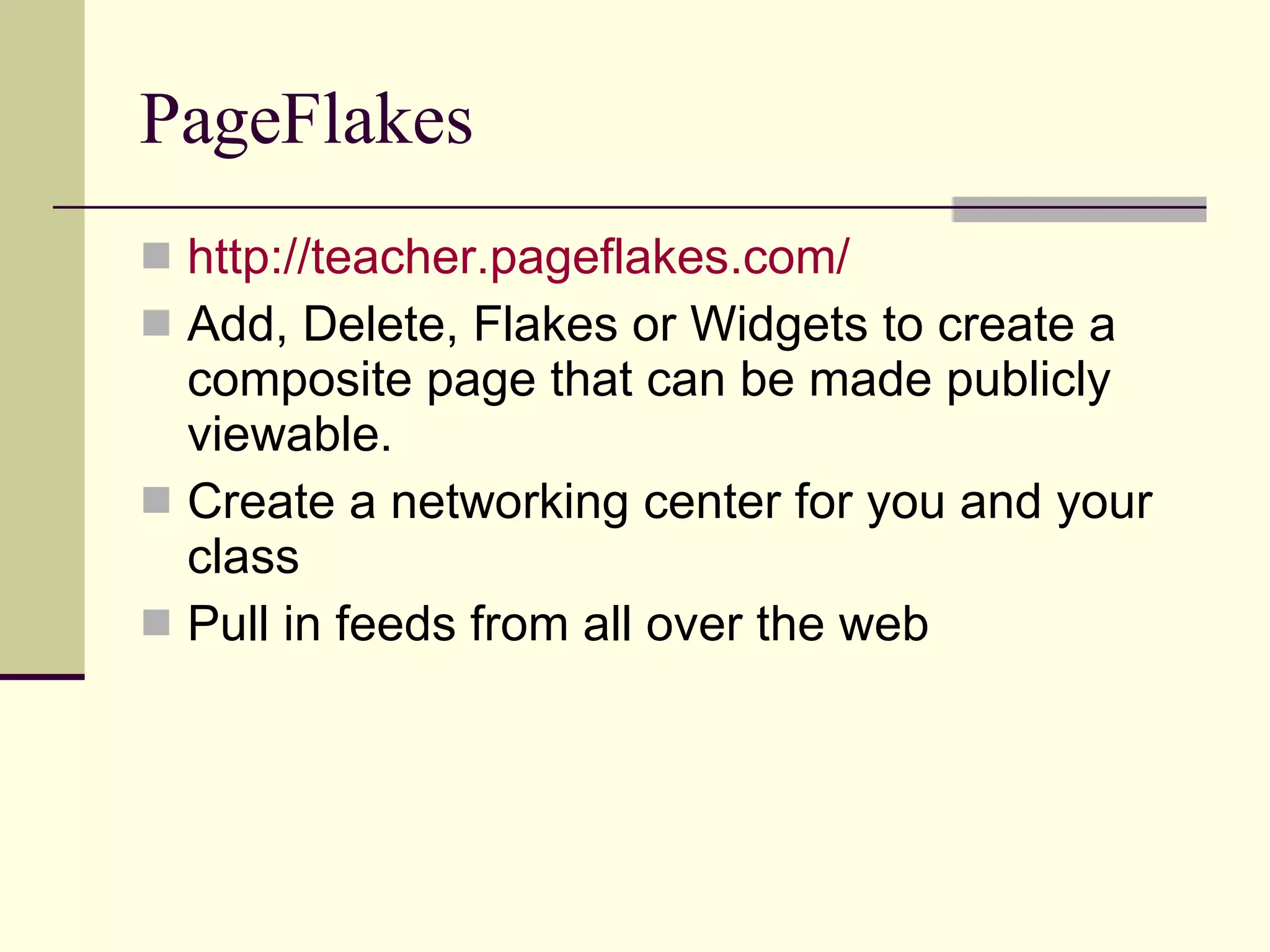PageFlakes http://teacher.pageflakes.com/ Add, Delete, Flakes or Widgets to create a composite page that can be made publicly viewable. Create a networking center for you and your class Pull in feeds from all over the web 
