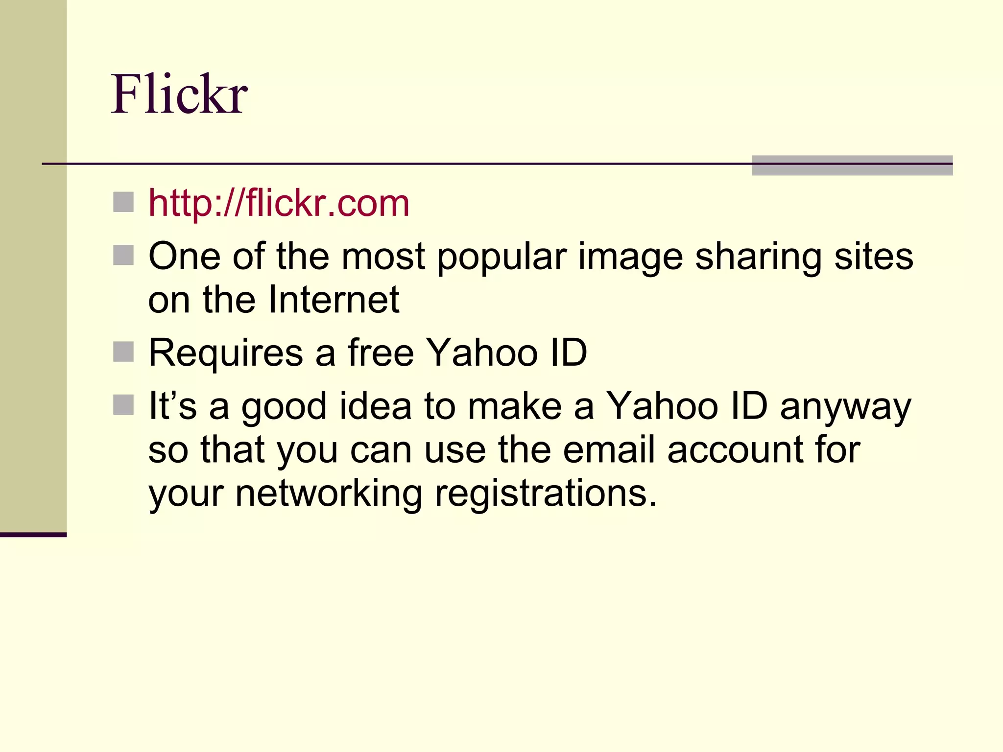 Flickr http://flickr.com One of the most popular image sharing sites on the Internet Requires a free Yahoo ID It’s a good idea to make a Yahoo ID anyway so that you can use the email account for your networking registrations. 