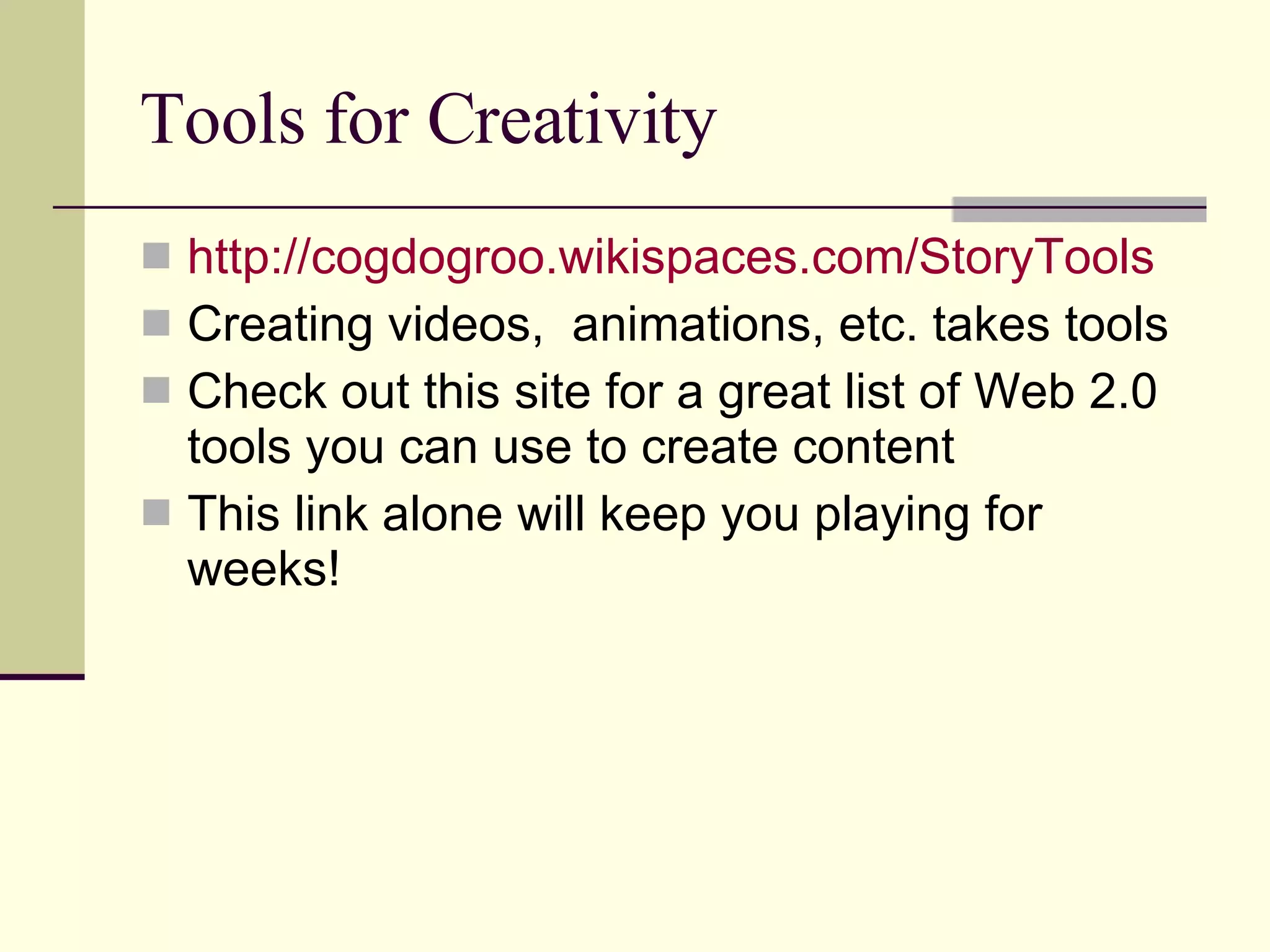 Tools for Creativity http://cogdogroo.wikispaces.com/StoryTools   Creating videos,  animations, etc. takes tools Check out this site for a great list of Web 2.0 tools you can use to create content This link alone will keep you playing for weeks! 