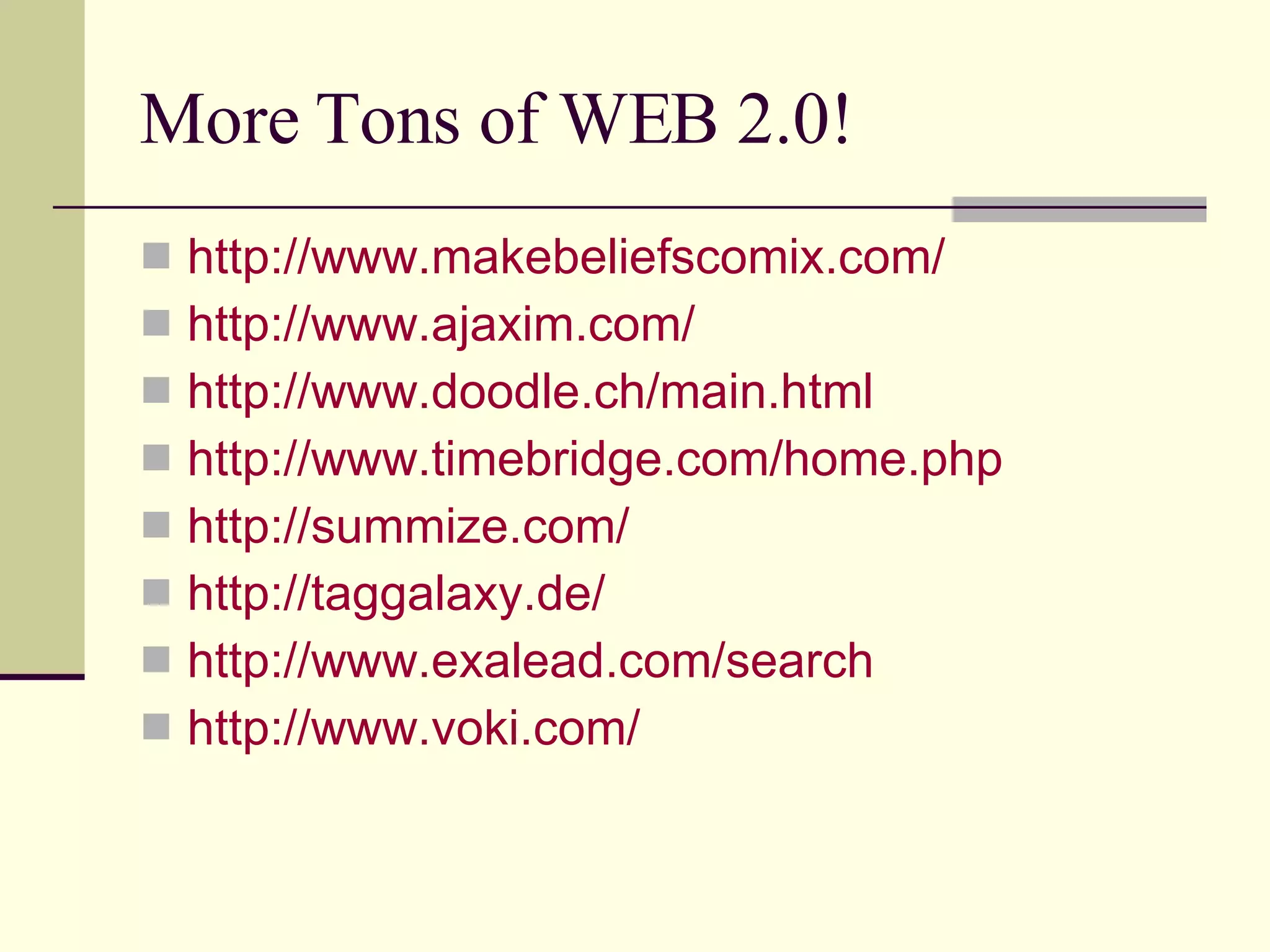 More Tons of WEB 2.0! http://www.makebeliefscomix.com/ http://www.ajaxim.com/ http://www.doodle.ch/main.html http://www.timebridge.com/home.php http://summize.com/ http://taggalaxy.de/ http://www.exalead.com/search http://www.voki.com/ 