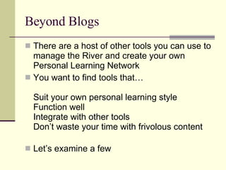Beyond Blogs There are a host of other tools you can use to manage the River and create your own Personal Learning Network You want to find tools that… Suit your own personal learning style Function well Integrate with other tools Don’t waste your time with frivolous content Let’s examine a few 