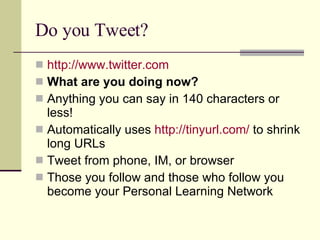 Do you Tweet? http://www.twitter.com What are you doing now?   Anything you can say in 140 characters or less! Automatically uses  http://tinyurl.com/  to shrink long URLs Tweet from phone, IM, or browser Those you follow and those who follow you become your Personal Learning Network 
