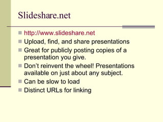 Slideshare.net http://www.slideshare.net Upload, find, and share presentations Great for publicly posting copies of a presentation you give. Don’t reinvent the wheel! Presentations available on just about any subject. Can be slow to load Distinct URLs for linking 