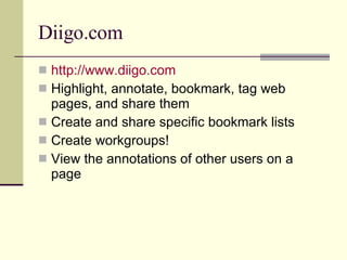 Diigo.com http://www.diigo.com Highlight, annotate, bookmark, tag web pages, and share them Create and share specific bookmark lists Create workgroups! View the annotations of other users on a page 