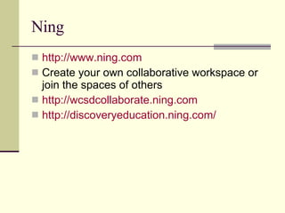 Ning http://www.ning.com Create your own collaborative workspace or join the spaces of others http://wcsdcollaborate.ning.com http://discoveryeducation.ning.com/ 