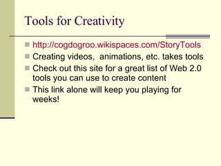 Tools for Creativity http://cogdogroo.wikispaces.com/StoryTools   Creating videos,  animations, etc. takes tools Check out this site for a great list of Web 2.0 tools you can use to create content This link alone will keep you playing for weeks! 