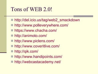Tons of WEB 2.0! http://del.icio.us/tag/web2_smackdown http://www.polleverywhere.com/ https://www.chacha.com/ http://animoto.com/ http://www.piclens.com/ http://www.coveritlive.com/ http://qik.com/ http://www.handipoints.com/ http://webcastacademy.net/   