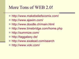 More Tons of WEB 2.0! http://www.makebeliefscomix.com/ http://www.ajaxim.com/ http://www.doodle.ch/main.html http://www.timebridge.com/home.php http://summize.com/ http://taggalaxy.de/ http://www.exalead.com/search http://www.voki.com/ 