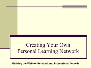 Creating Your Own Personal Learning Network Utilizing the Web for Personal and Professional Growth 