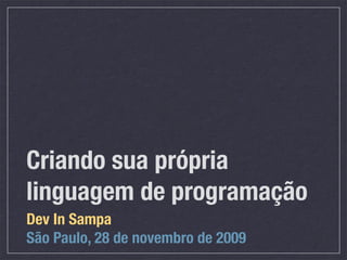 Criando sua própria
linguagem de programação
Dev In Sampa
São Paulo, 28 de novembro de 2009
 