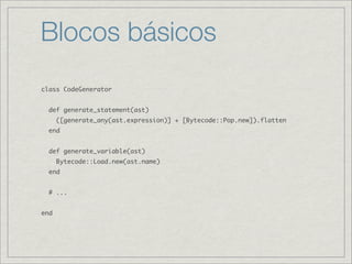 Blocos básicos
class CodeGenerator


  def generate_statement(ast)
      ([generate_any(ast.expression)] + [Bytecode::Pop.new]).flatten
  end


  def generate_variable(ast)
      Bytecode::Load.new(ast.name)
  end


  # ...


end
 