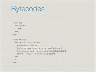 Bytecodes
class Pop
  def inspect
      "pop"
  end
end


class Message
  def initialize(selector)
      @selector = selector
      @selector_name = get_selector_name(selector)
      @selector_method = get_selector_method(selector)
      @arity = get_selector_arity(selector)
  end
  # ...
end
 