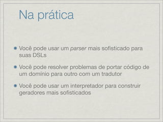 Na prática

Você pode usar um parser mais soﬁsticado para
suas DSLs

Você pode resolver problemas de portar código de
um domínio para outro com um tradutor

Você pode usar um interpretador para construir
geradores mais soﬁsticados
 
