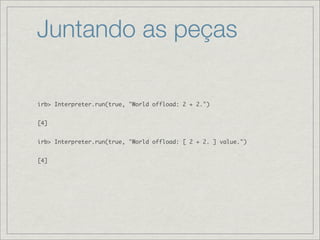 Juntando as peças

irb> Interpreter.run(true, "World offload: 2 + 2.")


[4]


irb> Interpreter.run(true, "World offload: [ 2 + 2. ] value.")


[4]
 