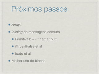 Próximos passos
Arrays

Inlining de mensagens comuns

  Primitivas: + - * / at: at:put:

  ifTrue:ifFalse et al

  to:do et al

Melhor uso de blocos
 
