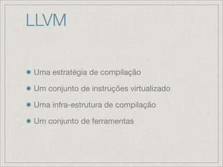 LLVM

Uma estratégia de compilação

Um conjunto de instruções virtualizado

Uma infra-estrutura de compilação

Um conjunto de ferramentas
 